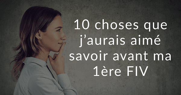 10 choses que j’aurais aimé savoir avant ma 1ère FIV