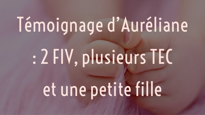 Témoignage d'Auréliane : 2 FIV, plusieurs TEC et une petite fille