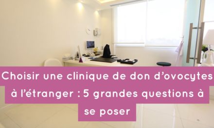 Choisir une clinique de don d’ovocytes à l’étranger : les 5 grandes questions à se poser