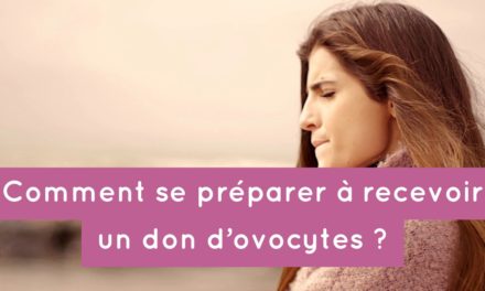 Comment se préparer à recevoir un don d’ovocytes ?