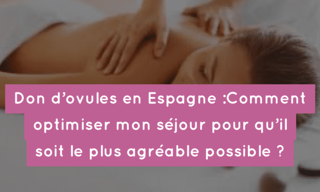 Don d’ovules en Espagne : Comment optimiser mon séjour pour qu’il soit le plus agréable possible ?