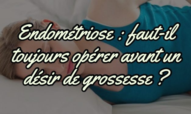 Endométriose : faut-il toujours opérer avant un désir de grossesse ?