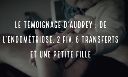 Le témoignage d’Audrey : de l’endométriose, 2 FIV, 6 transferts et une petite fille