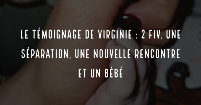 Le témoignage de Virginie : 2 FIV, une séparation, une nouvelle rencontre et un bébé