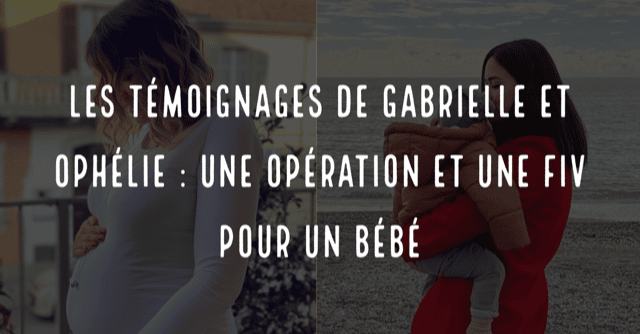 Les témoignages de Gabrielle et Ophélie : une opération et une FIV pour un bébé