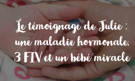 Le témoignage de Julie : une maladie hormonale, 3 FIV et un bébé miracle